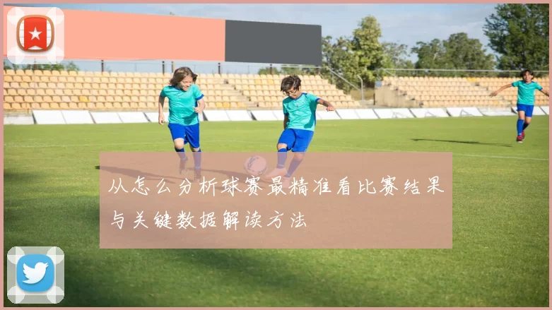 从怎么分析球赛最精准看比赛结果与关键数据解读方法