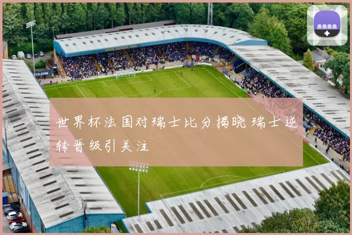 世界杯法国对瑞士比分揭晓 瑞士逆转晋级引关注