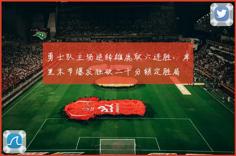 勇士队主场逆转雄鹿取六连胜，库里末节爆发独砍二十分锁定胜局