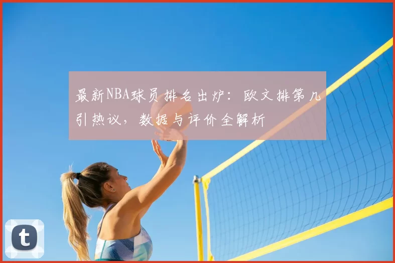 最新NBA球员排名出炉：欧文排第几引热议，数据与评价全解析