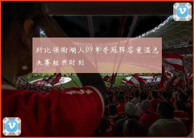 科比领衔湖人09年夺冠阵容重温总决赛经典时刻