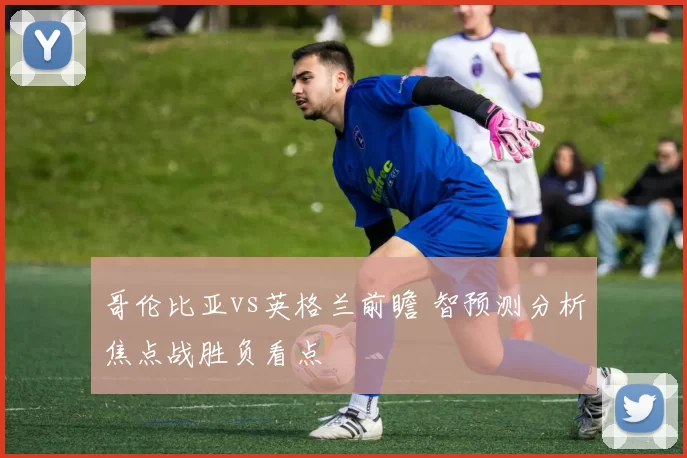 哥伦比亚vs英格兰前瞻 智预测分析焦点战胜负看点