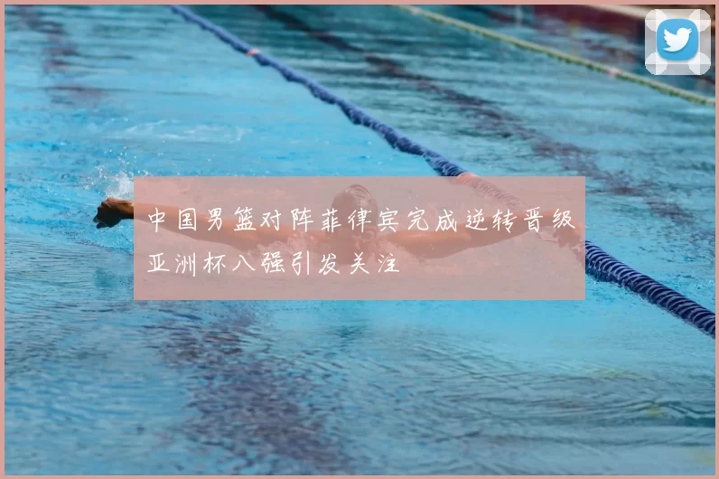 中国男篮对阵菲律宾完成逆转晋级亚洲杯八强引发关注