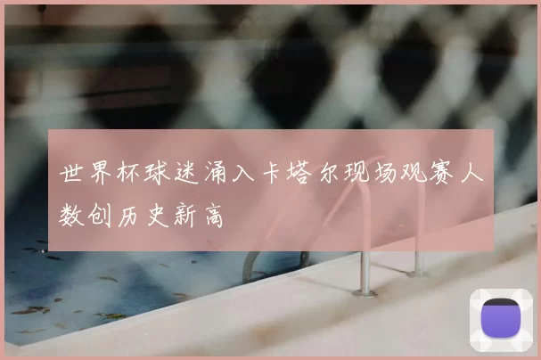 世界杯球迷涌入卡塔尔现场观赛人数创历史新高