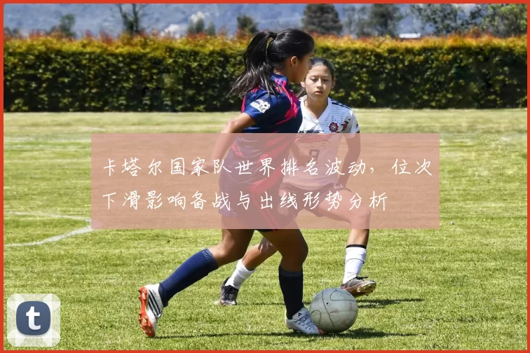 卡塔尔国家队世界排名波动，位次下滑影响备战与出线形势分析