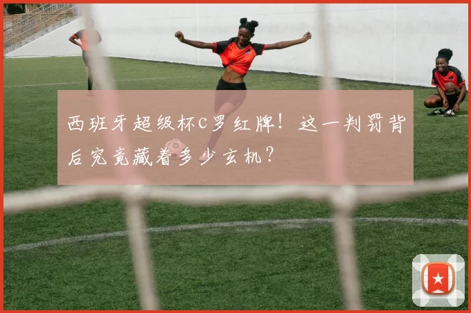 西班牙超级杯c罗红牌!这一判罚背后究竟藏着多少玄机?