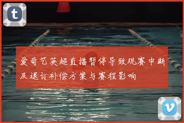 爱奇艺英超直播暂停导致观赛中断及退订补偿方案与赛程影响