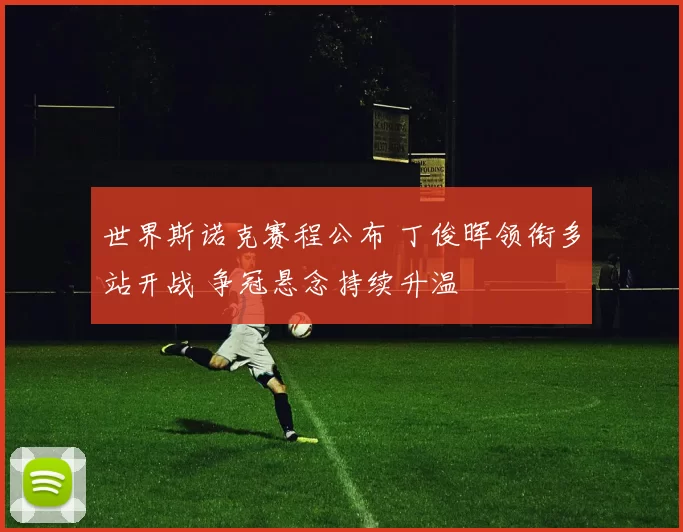 世界斯诺克赛程公布 丁俊晖领衔多站开战 争冠悬念持续升温