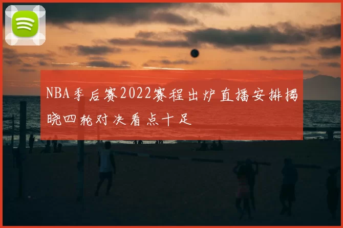 NBA季后赛2022赛程出炉直播安排揭晓四轮对决看点十足