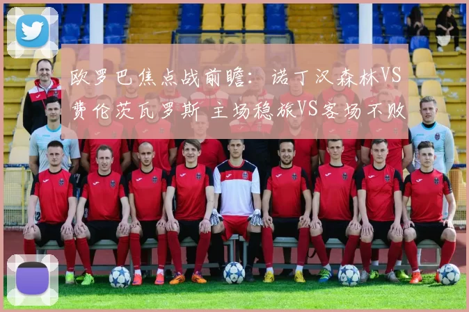 欧罗巴焦点战前瞻：诺丁汉森林VS费伦茨瓦罗斯 主场稳旅VS客场不败劲旅，出线生死博弈_中场_核心_欧洲足联欧洲联赛