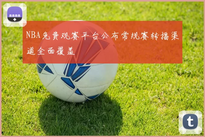 NBA免费观赛平台公布常规赛转播渠道全面覆盖