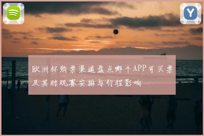 欧洲杯购票渠道盘点哪个APP可买票及其对观赛安排与行程影响