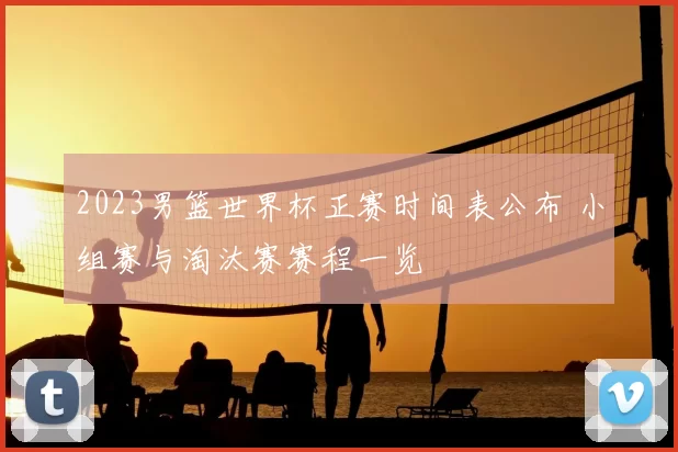 2023男篮世界杯正赛时间表公布 小组赛与淘汰赛赛程一览