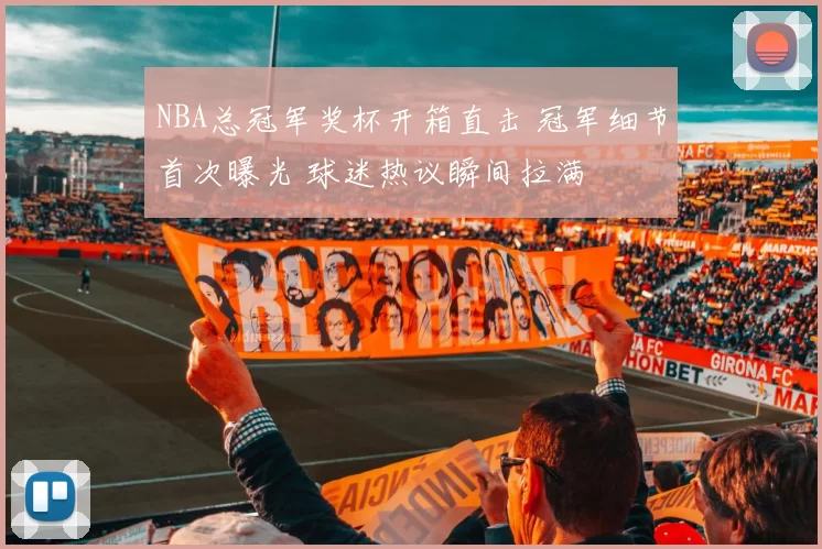 NBA总冠军奖杯开箱直击 冠军细节首次曝光 球迷热议瞬间拉满