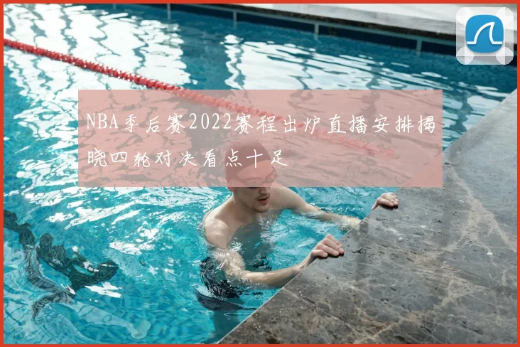 NBA季后赛2022赛程出炉直播安排揭晓四轮对决看点十足