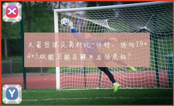 火箭密谋交易科比-怀特，场均19+4+5双能卫能否解决后场危机？