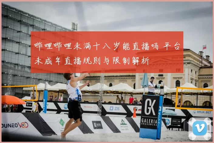 哔哩哔哩未满十八岁能直播吗 平台未成年直播规则与限制解析
