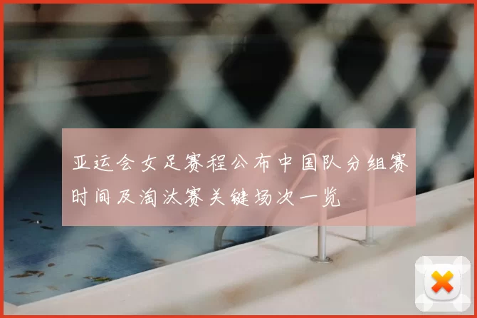 亚运会女足赛程公布中国队分组赛时间及淘汰赛关键场次一览