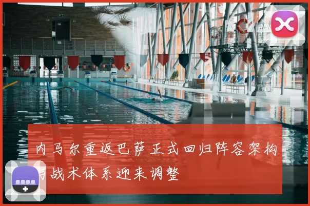 内马尔重返巴萨正式回归阵容架构与战术体系迎来调整