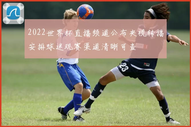2022世界杯直播频道公布央视转播安排球迷观赛渠道清晰可查