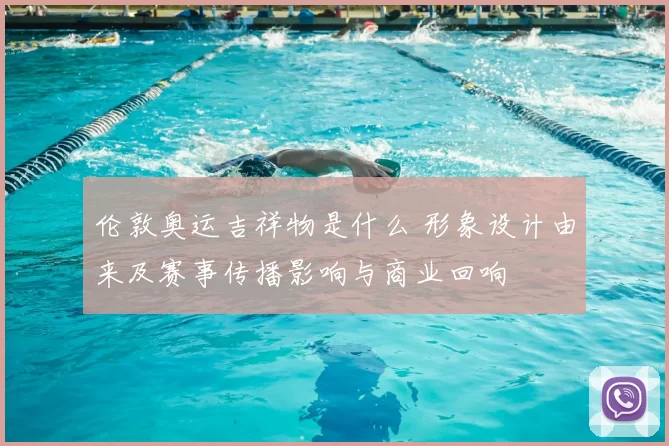 伦敦奥运吉祥物是什么 形象设计由来及赛事传播影响与商业回响